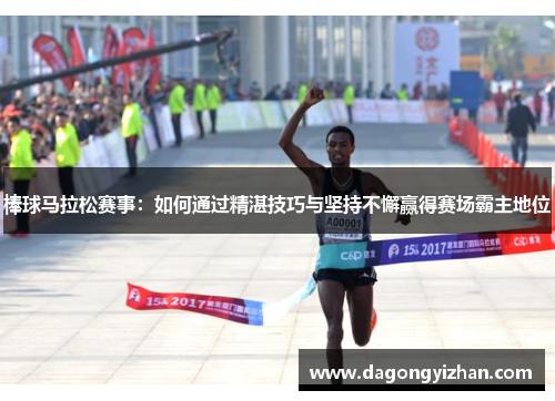 棒球马拉松赛事：如何通过精湛技巧与坚持不懈赢得赛场霸主地位