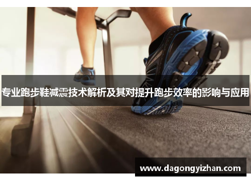 专业跑步鞋减震技术解析及其对提升跑步效率的影响与应用
