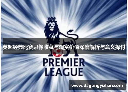 英超经典比赛录像收藏与观赏价值深度解析与意义探讨