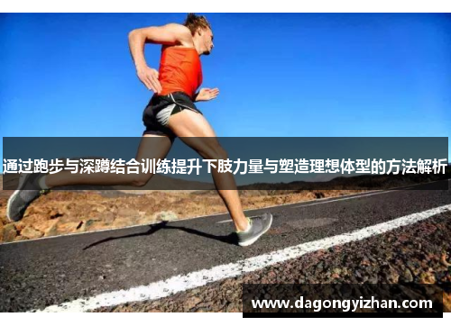 通过跑步与深蹲结合训练提升下肢力量与塑造理想体型的方法解析