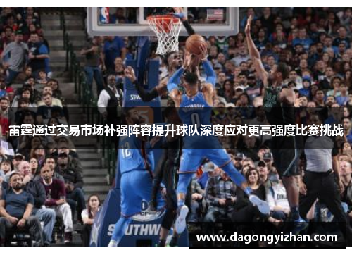 雷霆通过交易市场补强阵容提升球队深度应对更高强度比赛挑战